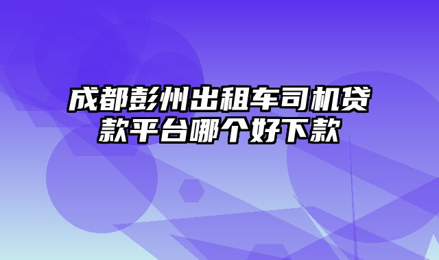 成都彭州出租车司机贷款平台哪个好下款