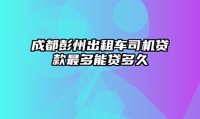 成都彭州出租车司机贷款最多能贷多久