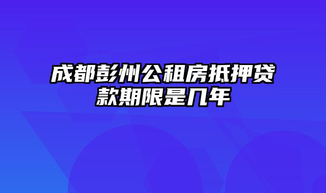 成都彭州公租房抵押贷款期限是几年