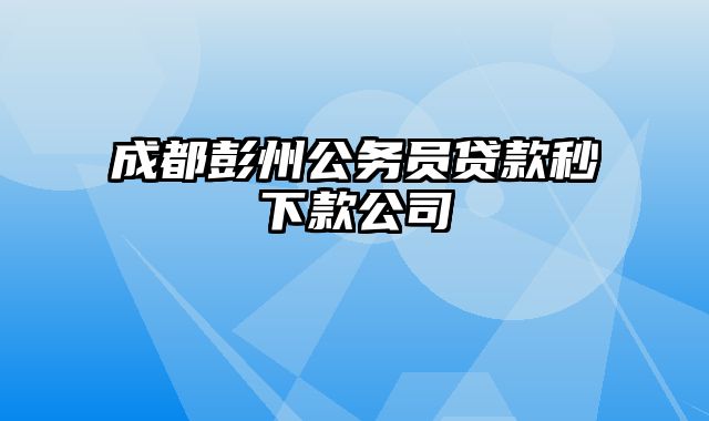 成都彭州公务员贷款秒下款公司