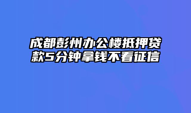 成都彭州办公楼抵押贷款5分钟拿钱不看征信