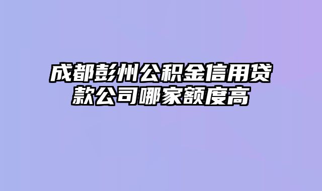 成都彭州公积金信用贷款公司哪家额度高