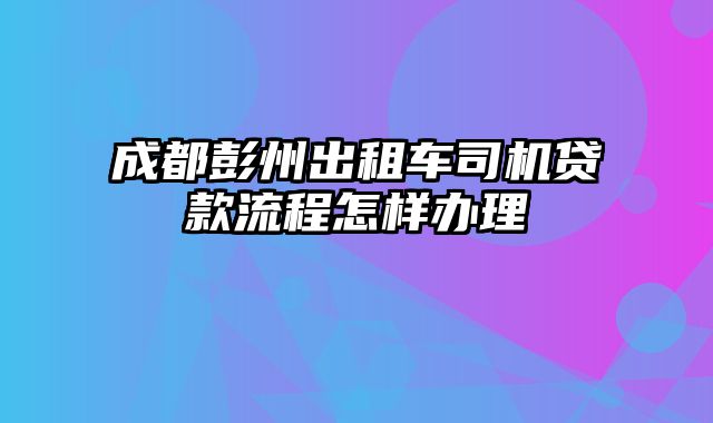 成都彭州出租车司机贷款流程怎样办理