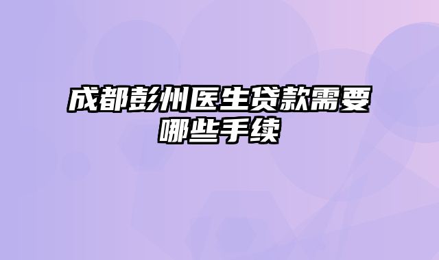 成都彭州医生贷款需要哪些手续