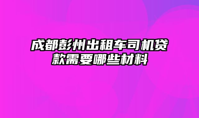 成都彭州出租车司机贷款需要哪些材料