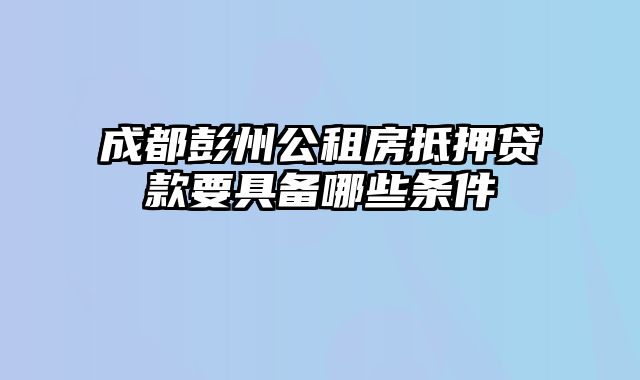 成都彭州公租房抵押贷款要具备哪些条件