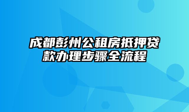 成都彭州公租房抵押贷款办理步骤全流程