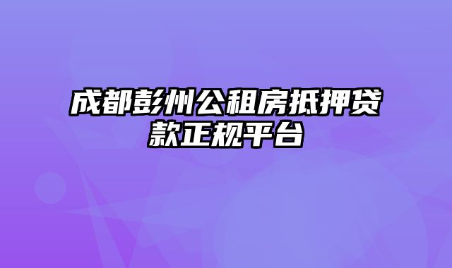 成都彭州公租房抵押贷款正规平台