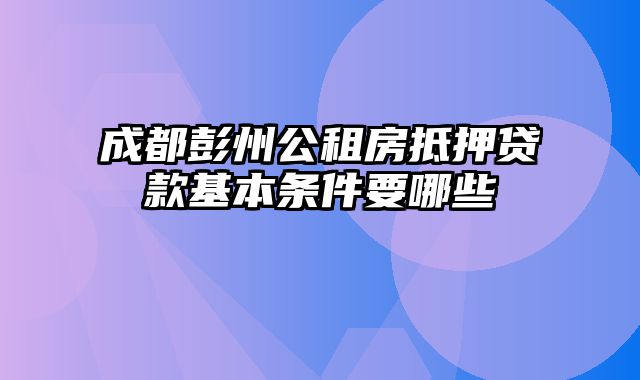 成都彭州公租房抵押贷款基本条件要哪些