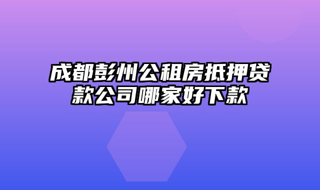 成都彭州公租房抵押贷款公司哪家好下款