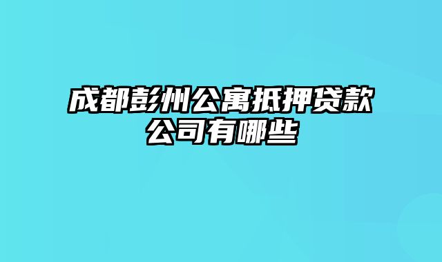 成都彭州公寓抵押贷款公司有哪些