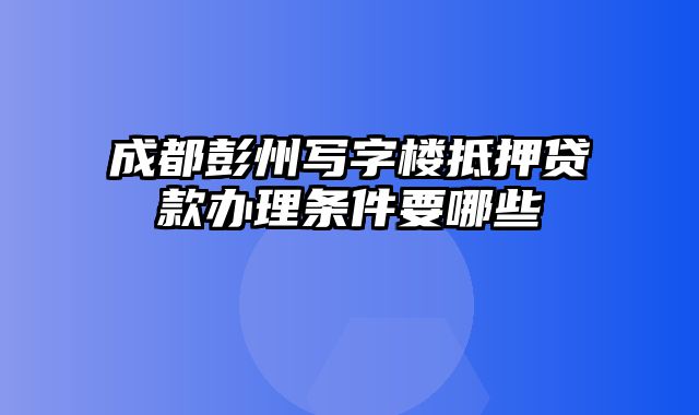 成都彭州写字楼抵押贷款办理条件要哪些