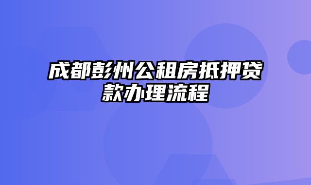 成都彭州公租房抵押贷款办理流程