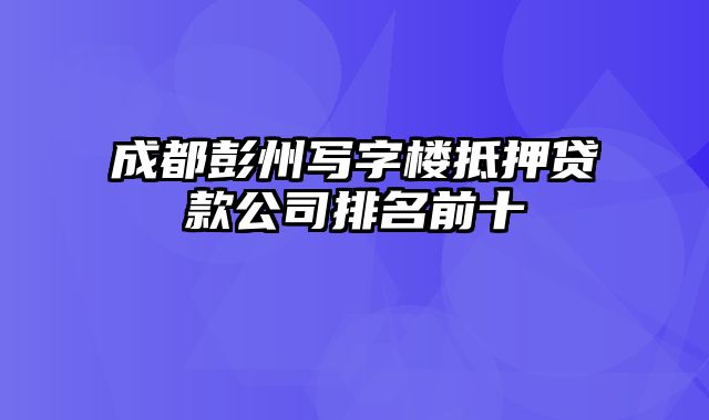 成都彭州写字楼抵押贷款公司排名前十