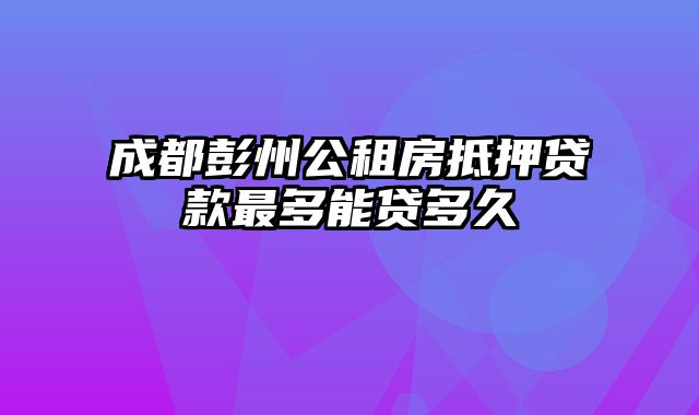 成都彭州公租房抵押贷款最多能贷多久