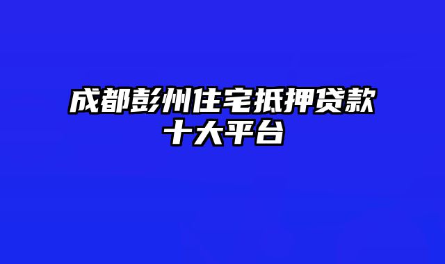 成都彭州住宅抵押贷款十大平台