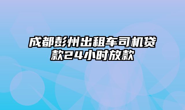 成都彭州出租车司机贷款24小时放款