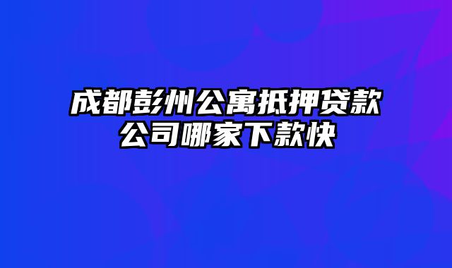 成都彭州公寓抵押贷款公司哪家下款快