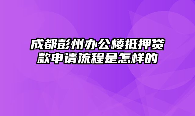 成都彭州办公楼抵押贷款申请流程是怎样的