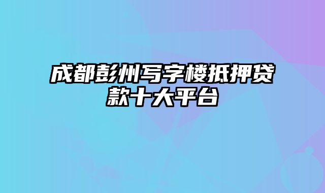 成都彭州写字楼抵押贷款十大平台