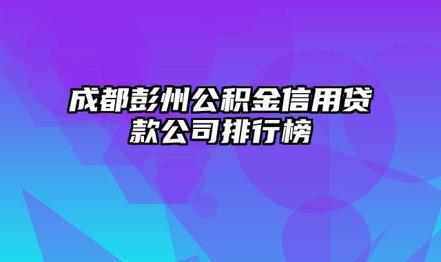 成都彭州公积金信用贷款公司排行榜