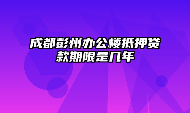 成都彭州办公楼抵押贷款期限是几年