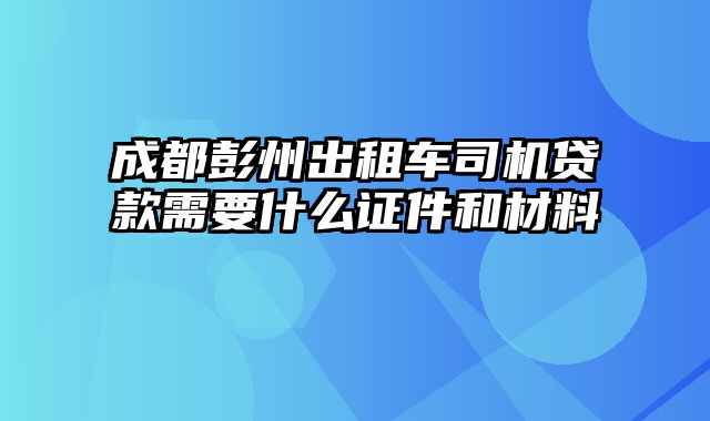 成都彭州出租车司机贷款需要什么证件和材料