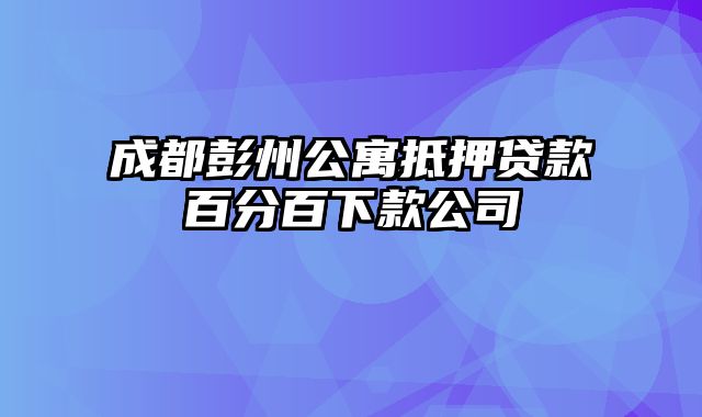 成都彭州公寓抵押贷款百分百下款公司