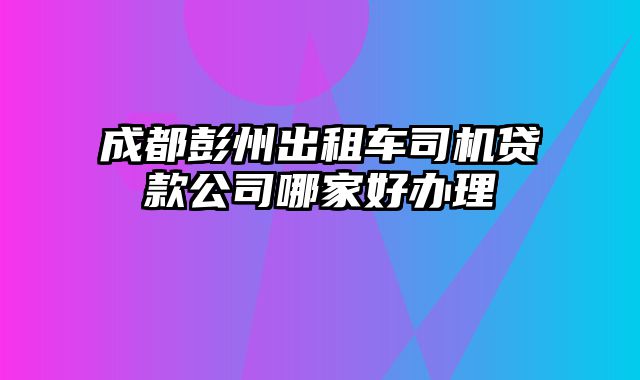 成都彭州出租车司机贷款公司哪家好办理