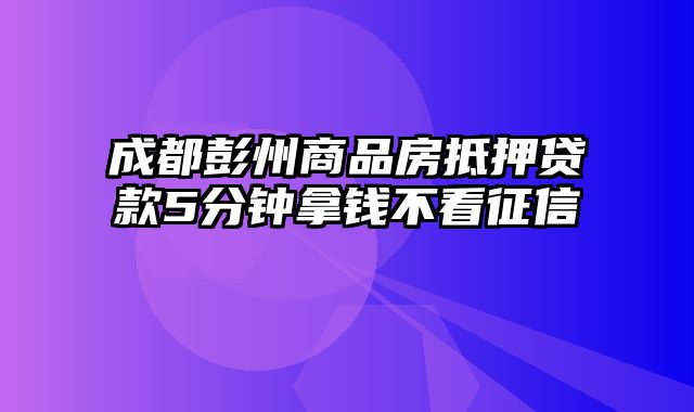 成都彭州商品房抵押贷款5分钟拿钱不看征信