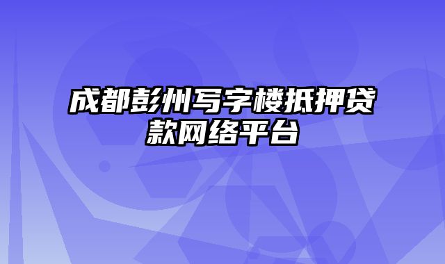 成都彭州写字楼抵押贷款网络平台