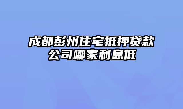 成都彭州住宅抵押贷款公司哪家利息低