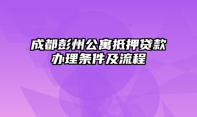 成都彭州公寓抵押贷款办理条件及流程