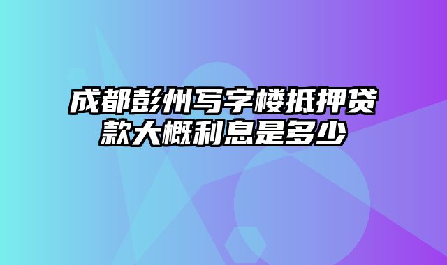 成都彭州写字楼抵押贷款大概利息是多少