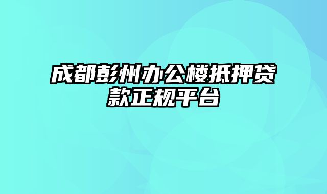 成都彭州办公楼抵押贷款正规平台