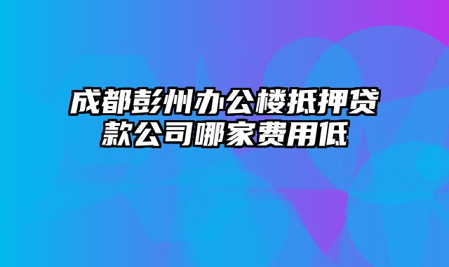 成都彭州办公楼抵押贷款公司哪家费用低