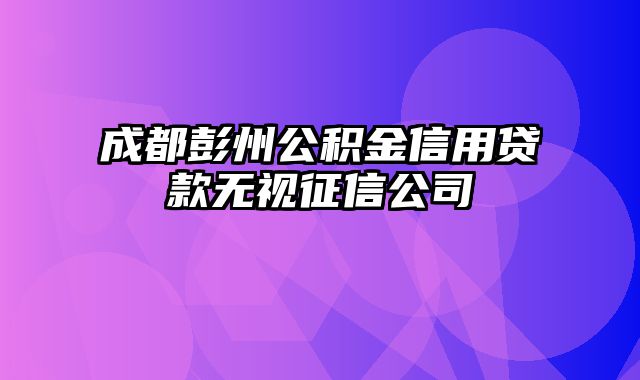 成都彭州公积金信用贷款无视征信公司