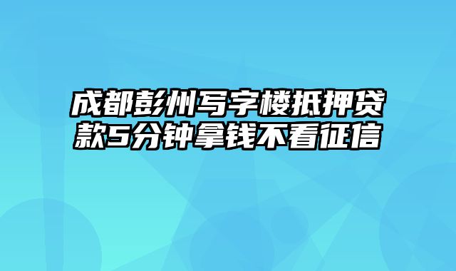 成都彭州写字楼抵押贷款5分钟拿钱不看征信