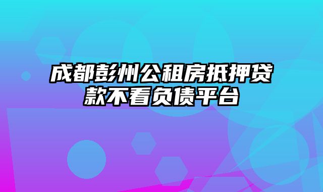 成都彭州公租房抵押贷款不看负债平台