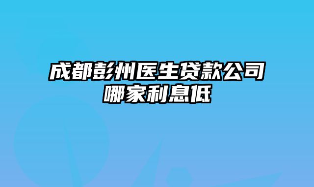 成都彭州医生贷款公司哪家利息低