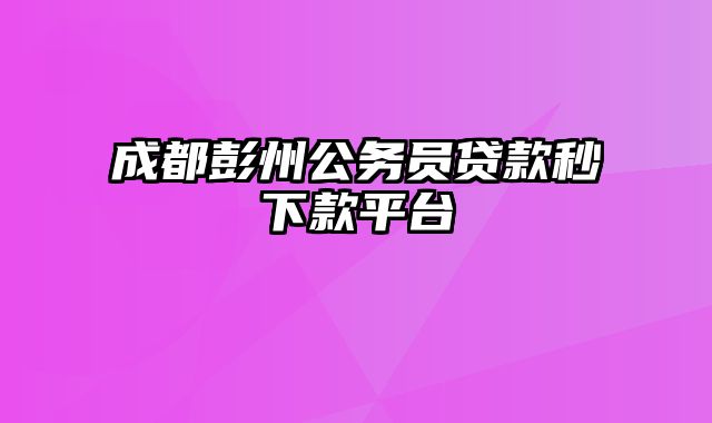 成都彭州公务员贷款秒下款平台