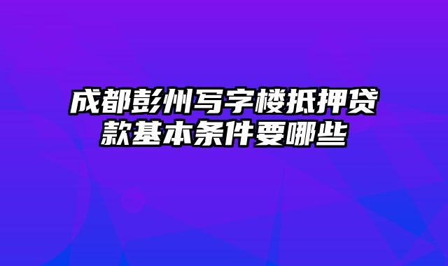 成都彭州写字楼抵押贷款基本条件要哪些