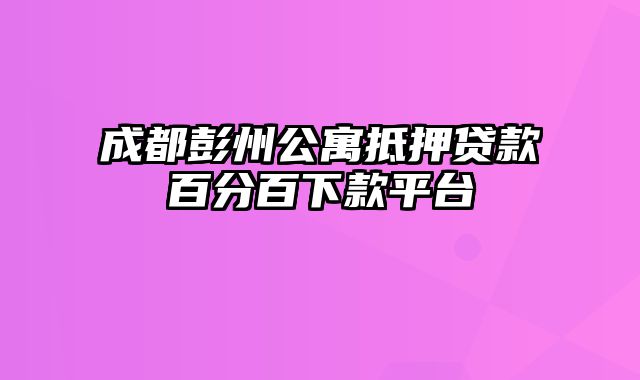 成都彭州公寓抵押贷款百分百下款平台