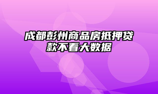 成都彭州商品房抵押贷款不看大数据