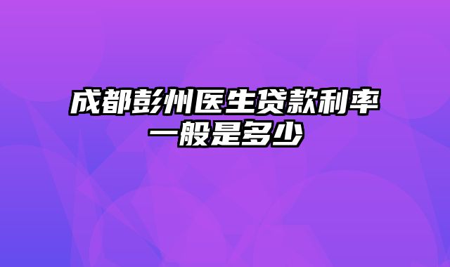 成都彭州医生贷款利率一般是多少