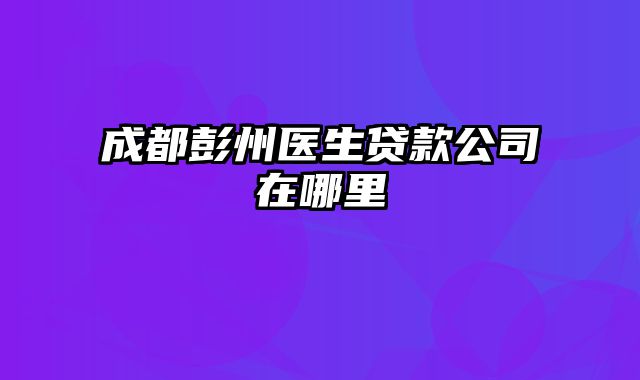 成都彭州医生贷款公司在哪里