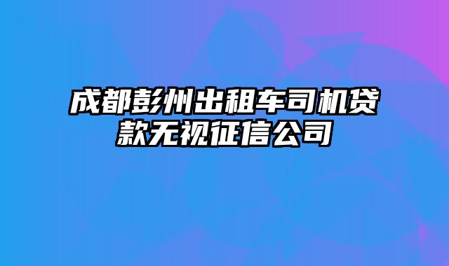 成都彭州出租车司机贷款无视征信公司