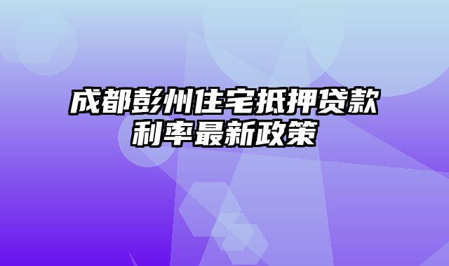 成都彭州住宅抵押贷款利率最新政策