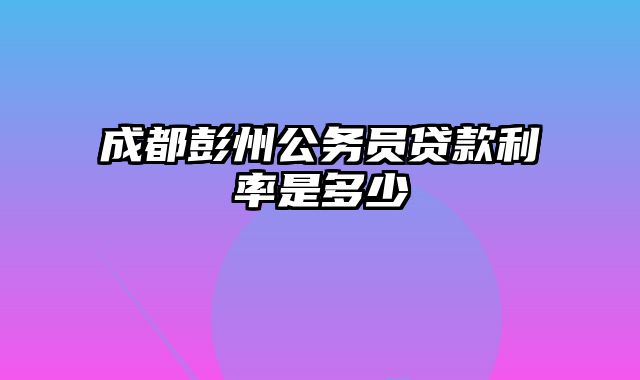 成都彭州公务员贷款利率是多少