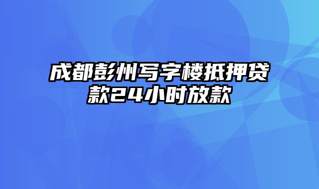 成都彭州写字楼抵押贷款24小时放款